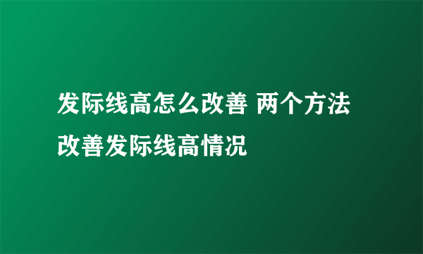 发际线高怎么改善 两个方法改善发际线高情况