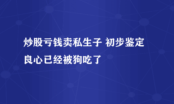 炒股亏钱卖私生子 初步鉴定良心已经被狗吃了