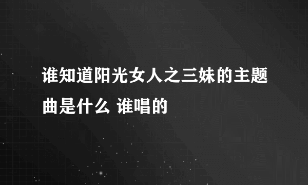 谁知道阳光女人之三妹的主题曲是什么 谁唱的