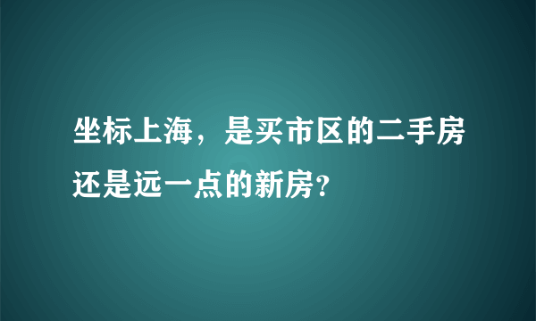 坐标上海，是买市区的二手房还是远一点的新房？