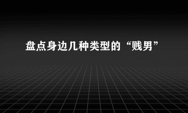 盘点身边几种类型的“贱男”