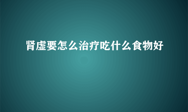 肾虚要怎么治疗吃什么食物好