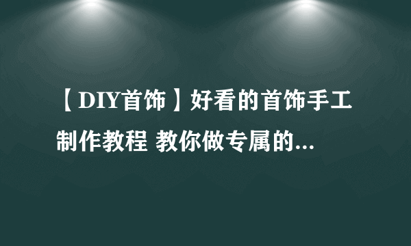 【DIY首饰】好看的首饰手工制作教程 教你做专属的特色首饰