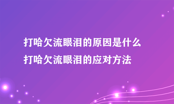 打哈欠流眼泪的原因是什么  打哈欠流眼泪的应对方法