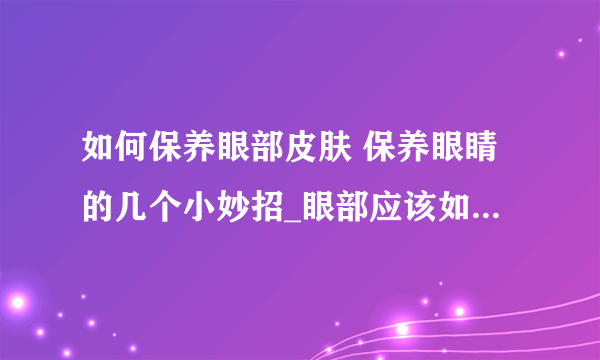 如何保养眼部皮肤 保养眼睛的几个小妙招_眼部应该如何保养_五个小妙招打造迷人双眼