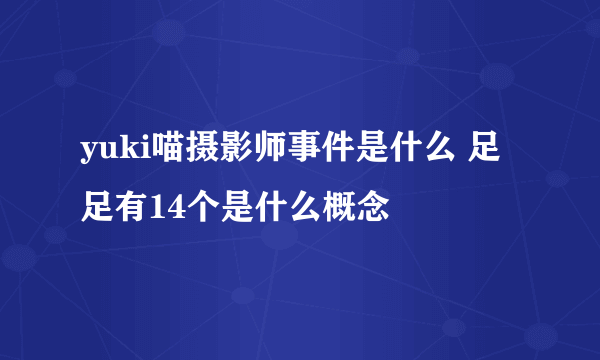 yuki喵摄影师事件是什么 足足有14个是什么概念