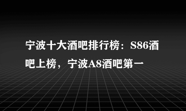 宁波十大酒吧排行榜：S86酒吧上榜，宁波A8酒吧第一