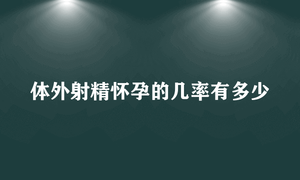 体外射精怀孕的几率有多少