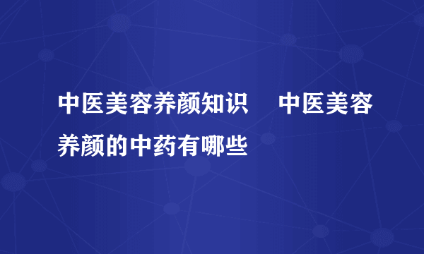 中医美容养颜知识    中医美容养颜的中药有哪些