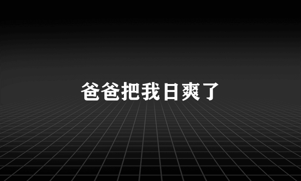 爸爸把我日爽了