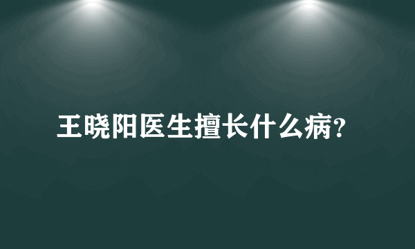 王晓阳医生擅长什么病？