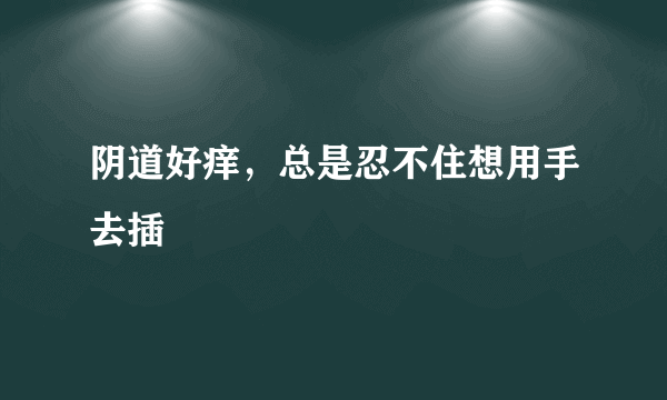 阴道好痒，总是忍不住想用手去插