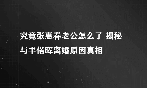 究竟张惠春老公怎么了 揭秘与丰偌晖离婚原因真相