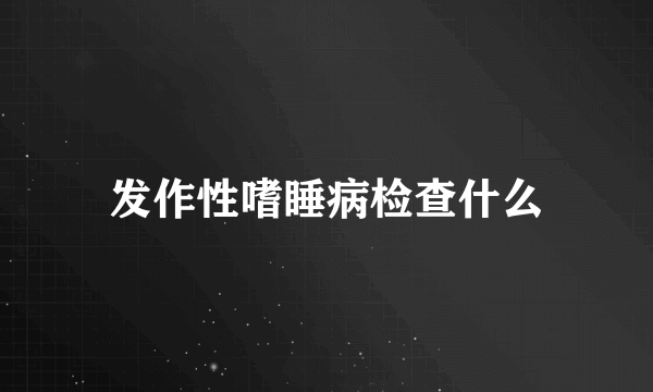 发作性嗜睡病检查什么