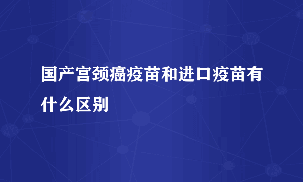 国产宫颈癌疫苗和进口疫苗有什么区别