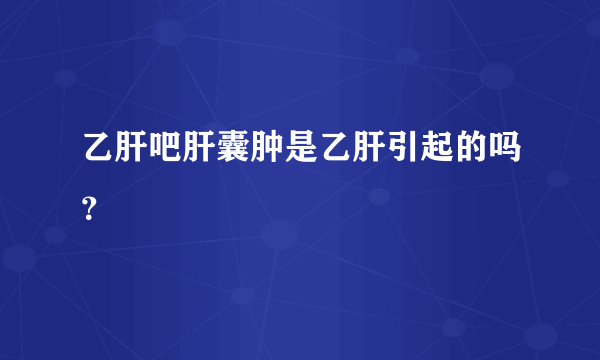 乙肝吧肝囊肿是乙肝引起的吗？