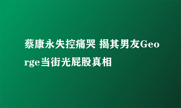 蔡康永失控痛哭 揭其男友George当街光屁股真相