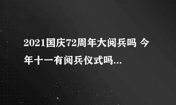 2021国庆72周年大阅兵吗 今年十一有阅兵仪式吗2021