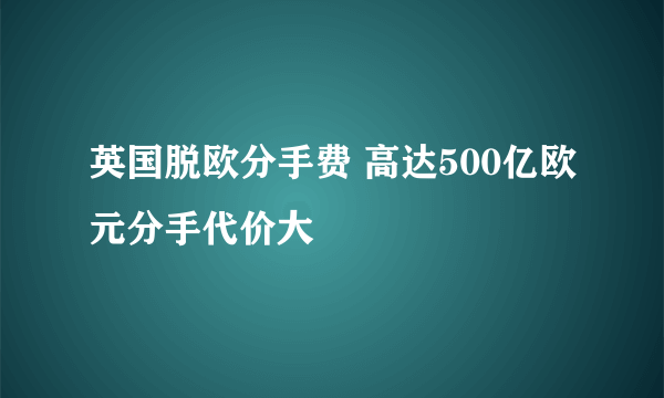 英国脱欧分手费 高达500亿欧元分手代价大