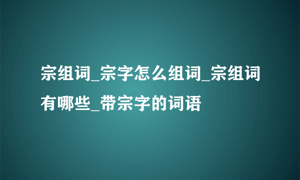 宗组词_宗字怎么组词_宗组词有哪些_带宗字的词语