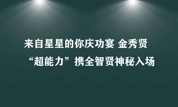 来自星星的你庆功宴 金秀贤“超能力”携全智贤神秘入场