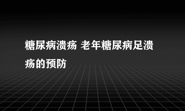 糖尿病溃疡 老年糖尿病足溃疡的预防