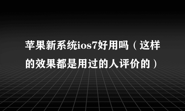 苹果新系统ios7好用吗（这样的效果都是用过的人评价的）