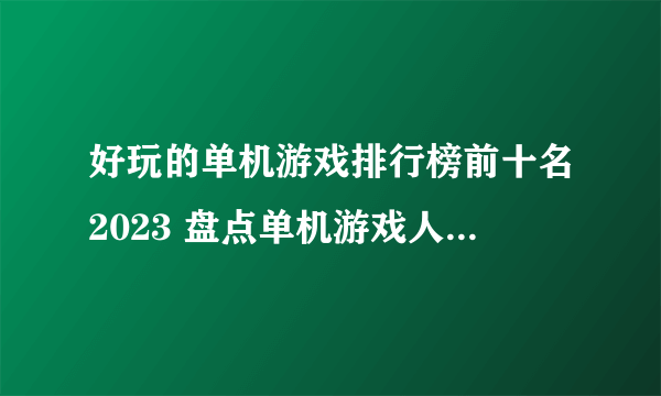 好玩的单机游戏排行榜前十名2023 盘点单机游戏人气TOP10