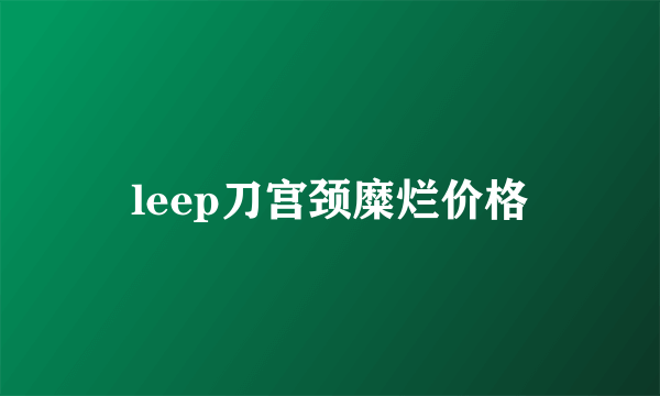 leep刀宫颈糜烂价格