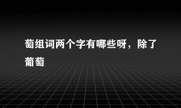 萄组词两个字有哪些呀，除了葡萄