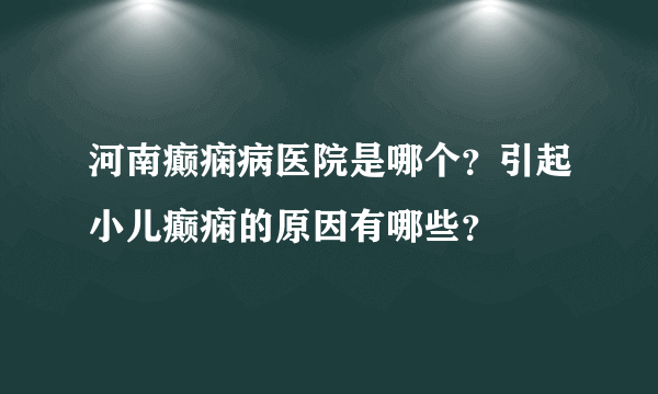 河南癫痫病医院是哪个？引起小儿癫痫的原因有哪些？