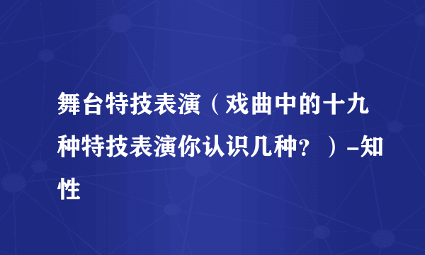 舞台特技表演（戏曲中的十九种特技表演你认识几种？）-知性