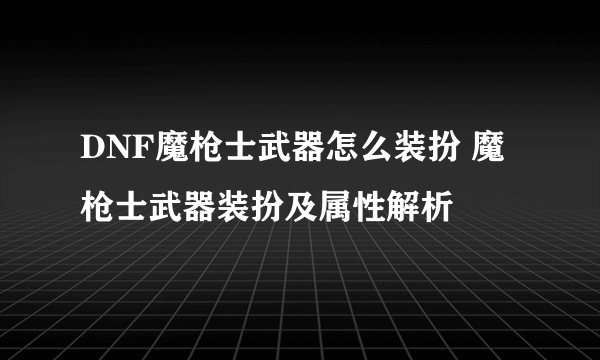 DNF魔枪士武器怎么装扮 魔枪士武器装扮及属性解析