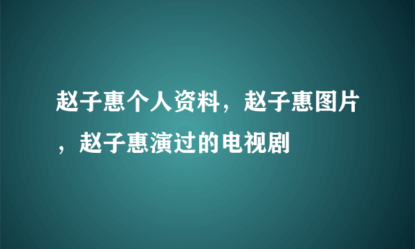 赵子惠个人资料，赵子惠图片，赵子惠演过的电视剧