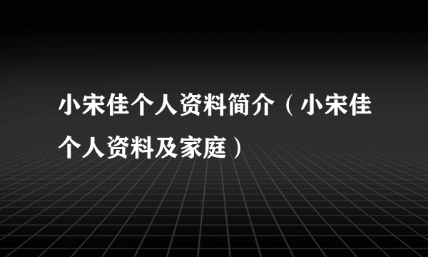 小宋佳个人资料简介（小宋佳个人资料及家庭）