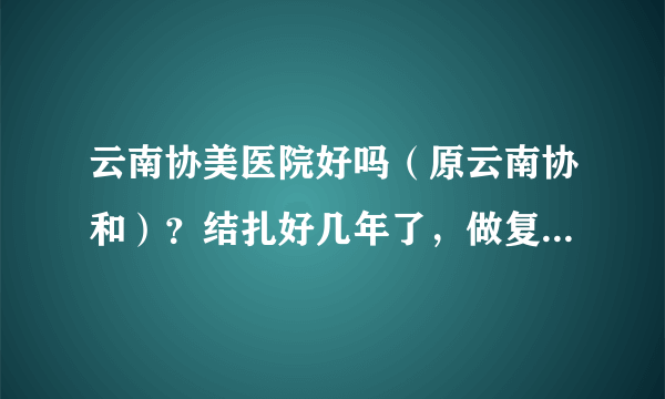 云南协美医院好吗（原云南协和）？结扎好几年了，做复通手术怀孕几率高吗？