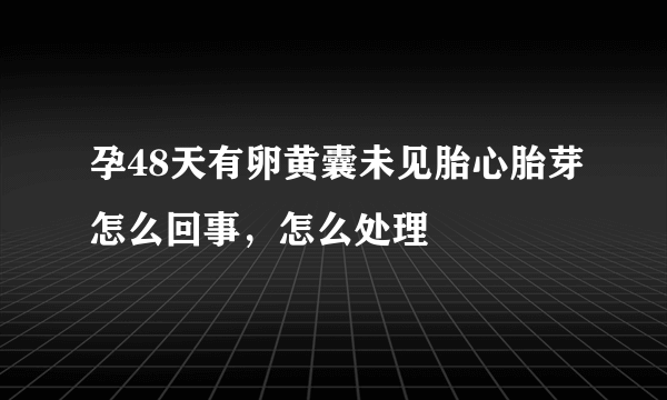 孕48天有卵黄囊未见胎心胎芽怎么回事，怎么处理