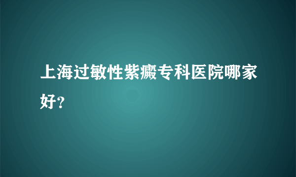 上海过敏性紫癜专科医院哪家好？