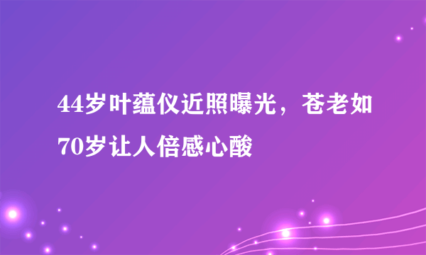 44岁叶蕴仪近照曝光，苍老如70岁让人倍感心酸 