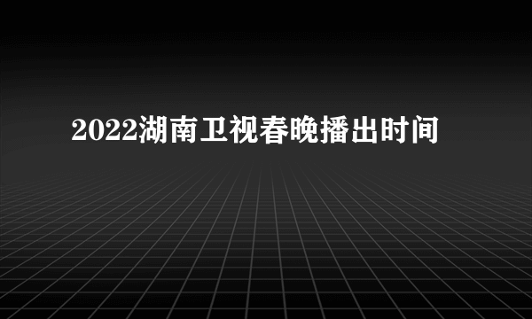 2022湖南卫视春晚播出时间