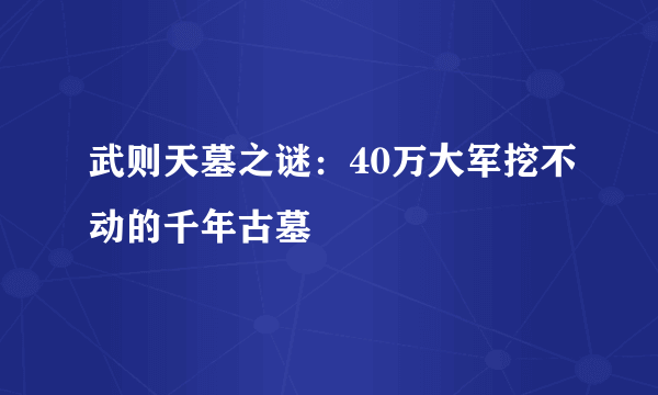 武则天墓之谜：40万大军挖不动的千年古墓