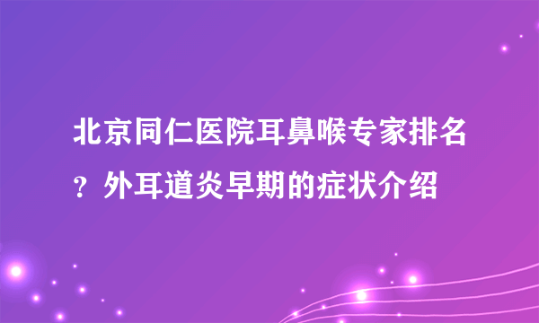 北京同仁医院耳鼻喉专家排名？外耳道炎早期的症状介绍