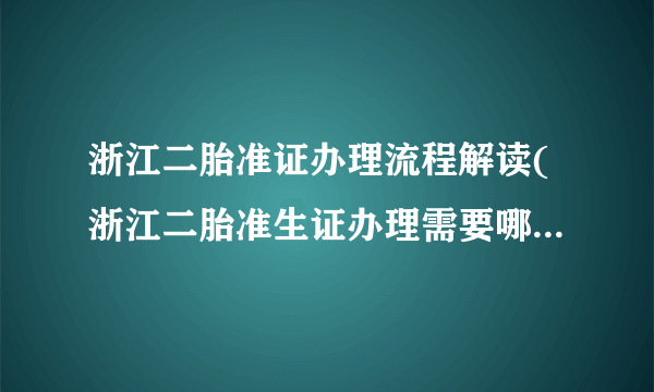 浙江二胎准证办理流程解读(浙江二胎准生证办理需要哪些材料)