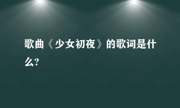 歌曲《少女初夜》的歌词是什么?