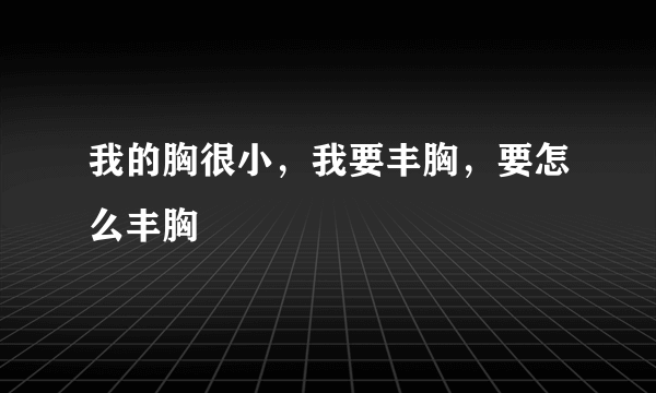 我的胸很小，我要丰胸，要怎么丰胸