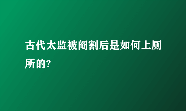 古代太监被阉割后是如何上厕所的?