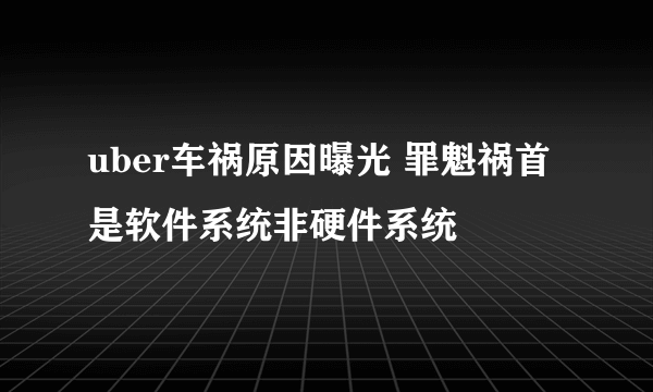 uber车祸原因曝光 罪魁祸首是软件系统非硬件系统