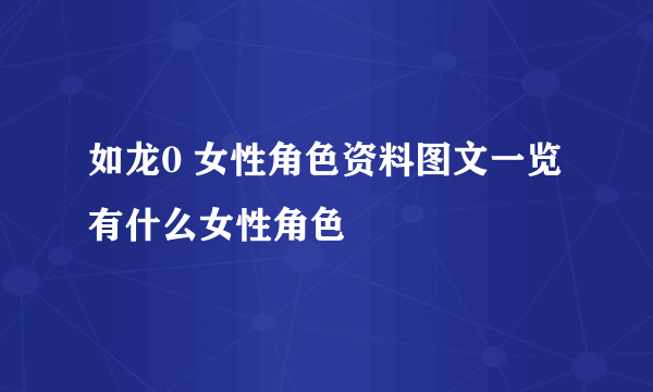 如龙0 女性角色资料图文一览 有什么女性角色