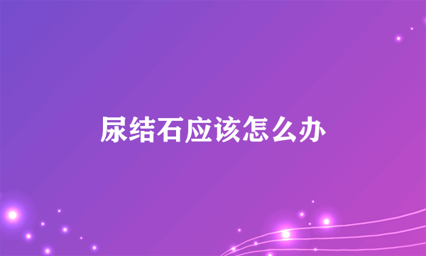 尿结石应该怎么办