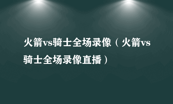 火箭vs骑士全场录像（火箭vs骑士全场录像直播）